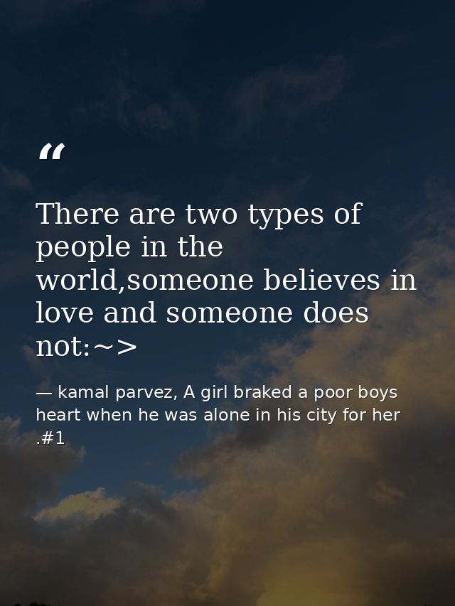 There are two types of people in the world,someone believes in love and someone does not:~> — kamal parvez, A girl braked a poor boys heart when he was alone in his city for her .#1