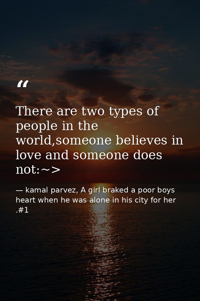 There are two types of people in the world,someone believes in love and someone does not:~> — kamal parvez, A girl braked a poor boys heart when he was alone in his city for her .#1
