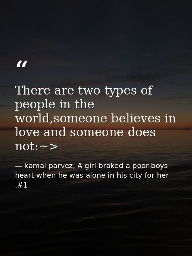There are two types of people in the world,someone believes in love and someone does not:~> — kamal parvez, A girl braked a poor boys heart when he was alone in his city for her .#1