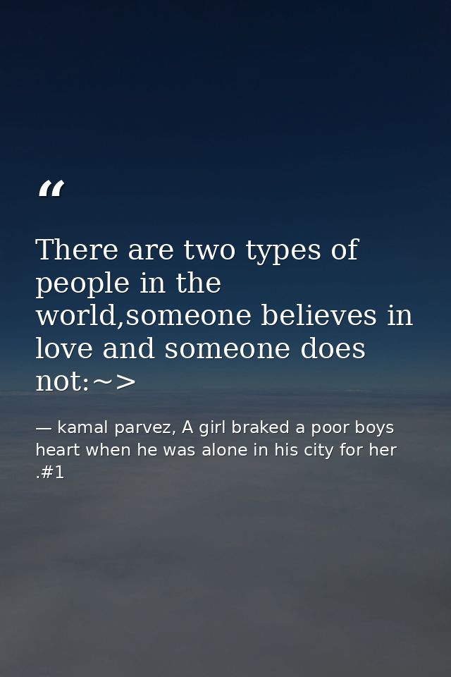 There are two types of people in the world,someone believes in love and someone does not:~> — kamal parvez, A girl braked a poor boys heart when he was alone in his city for her .#1