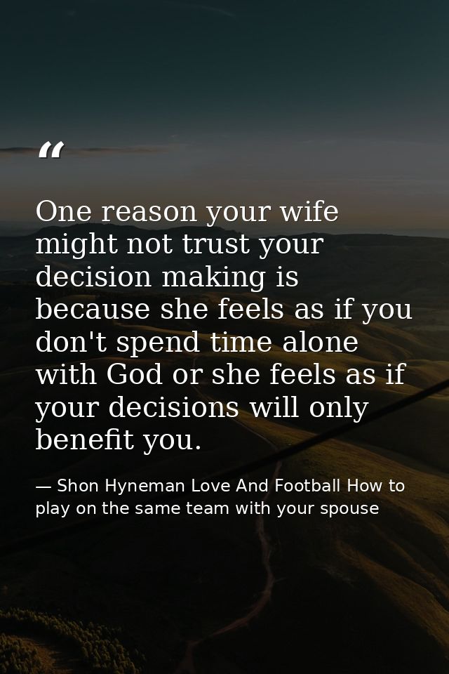 One reason your wife might not trust your decision making is because she feels as if you don't spend time alone with God — Shon Hyneman Love And Football How to play on the same team with your spouse