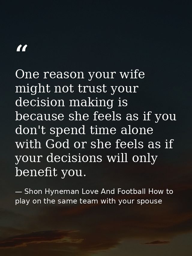 One reason your wife might not trust your decision making is because she feels as if you don't spend time alone with God — Shon Hyneman Love And Football How to play on the same team with your spouse