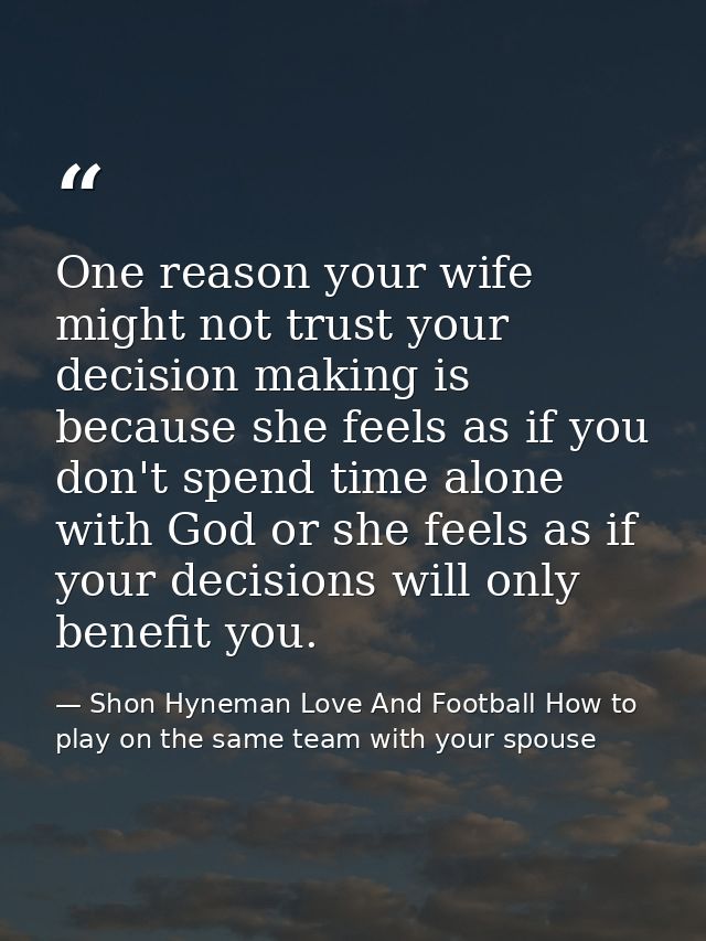 One reason your wife might not trust your decision making is because she feels as if you don't spend time alone with God — Shon Hyneman Love And Football How to play on the same team with your spouse