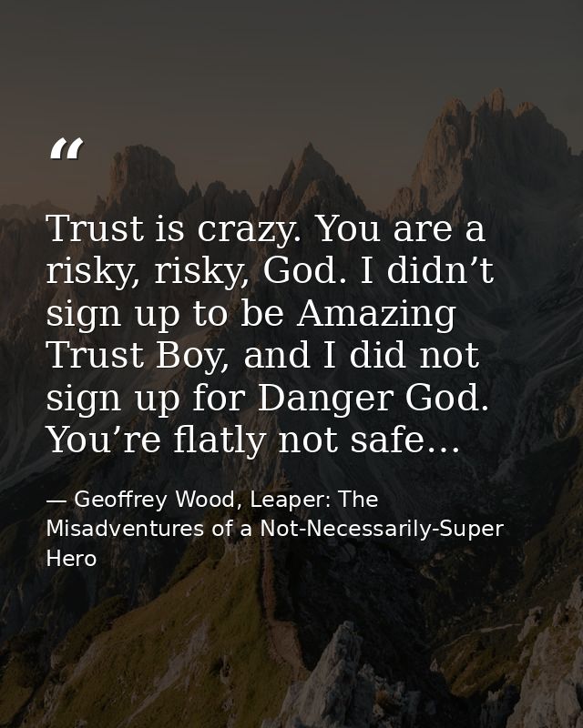Trust is crazy. You are a risky, risky, God. I didn’t sign up to be Amazing Trust Boy, and I did not sign up for Danger  — Geoffrey Wood, Leaper: The Misadventures of a Not-Necessarily-Super Hero