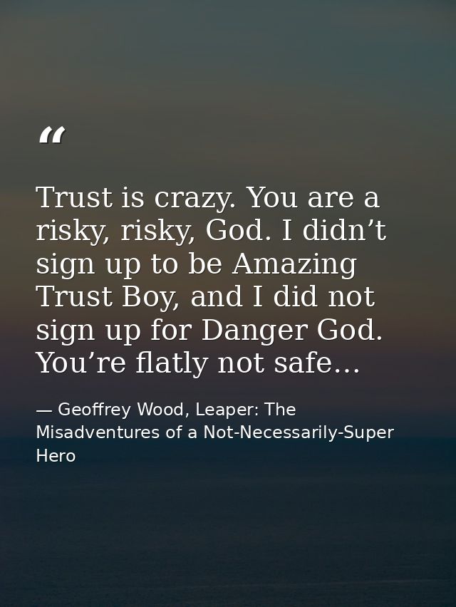 Trust is crazy. You are a risky, risky, God. I didn’t sign up to be Amazing Trust Boy, and I did not sign up for Danger  — Geoffrey Wood, Leaper: The Misadventures of a Not-Necessarily-Super Hero