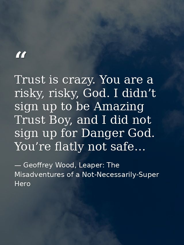 Trust is crazy. You are a risky, risky, God. I didn’t sign up to be Amazing Trust Boy, and I did not sign up for Danger  — Geoffrey Wood, Leaper: The Misadventures of a Not-Necessarily-Super Hero