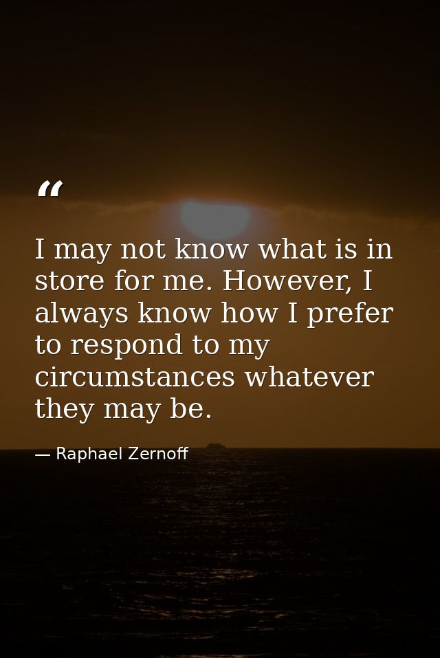 I may not know what is in store for me. However, I always know how I prefer to respond to my circumstances whatever they — Raphael Zernoff