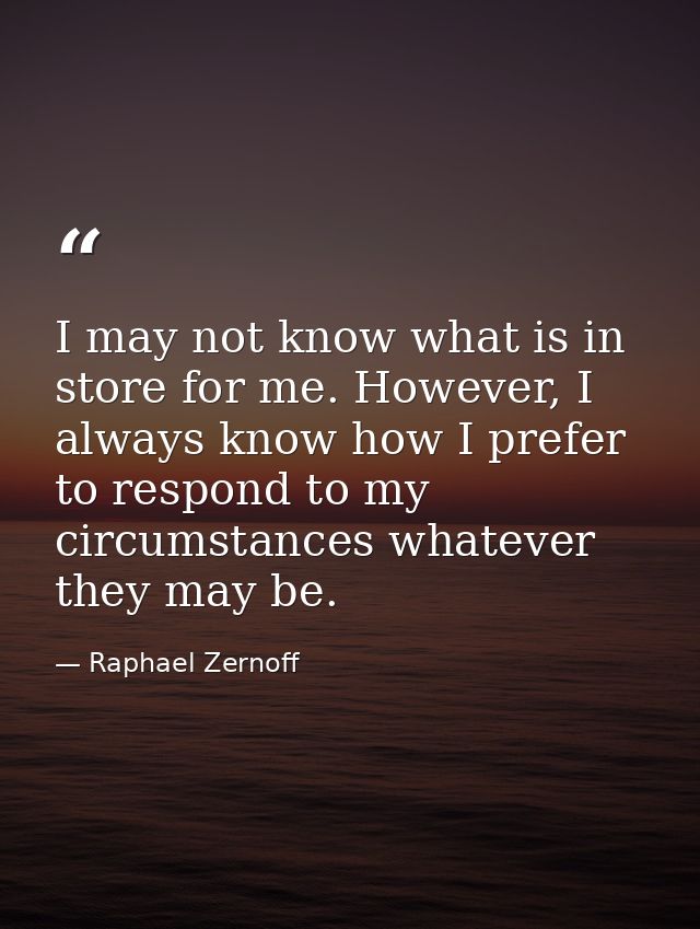 I may not know what is in store for me. However, I always know how I prefer to respond to my circumstances whatever they — Raphael Zernoff