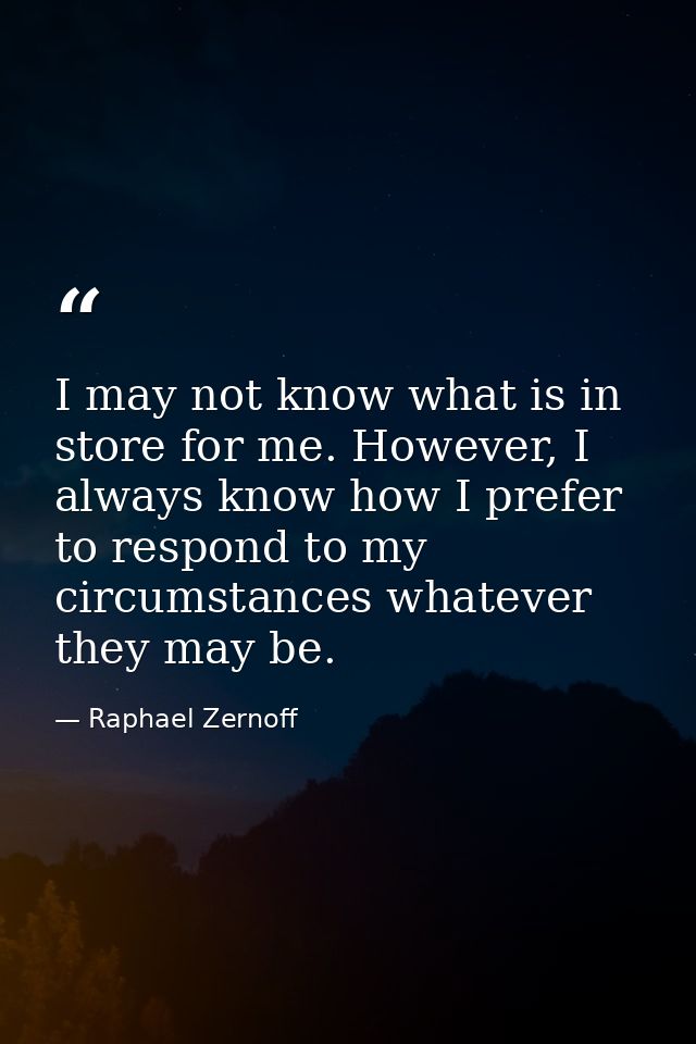 I may not know what is in store for me. However, I always know how I prefer to respond to my circumstances whatever they — Raphael Zernoff