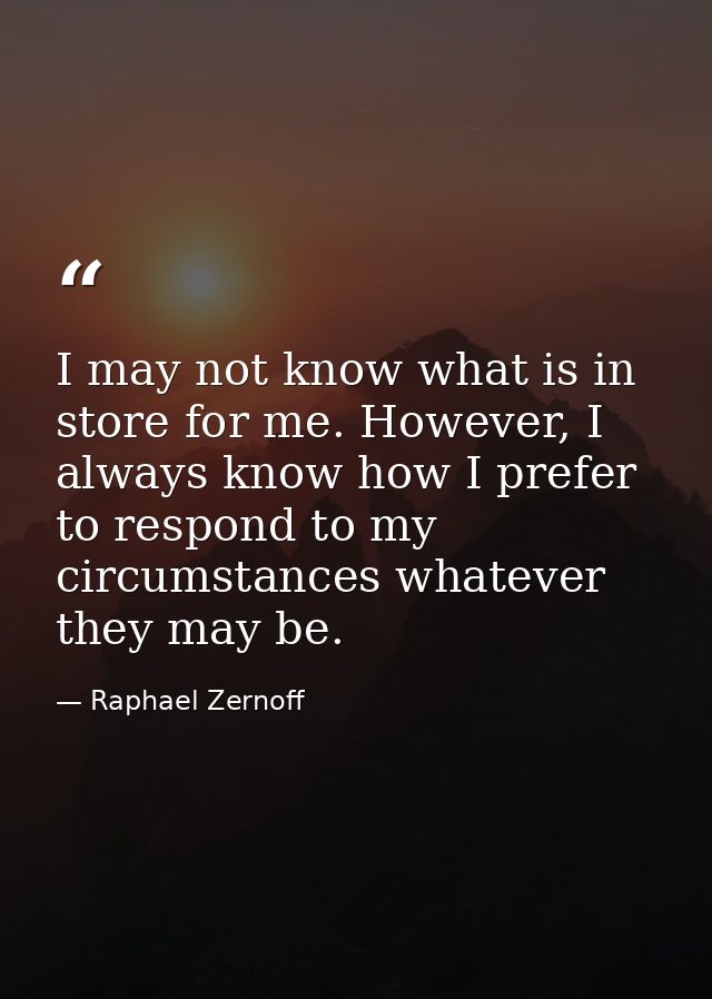 I may not know what is in store for me. However, I always know how I prefer to respond to my circumstances whatever they — Raphael Zernoff