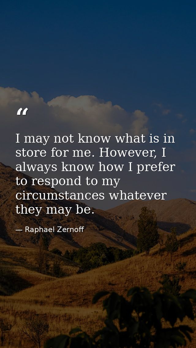 I may not know what is in store for me. However, I always know how I prefer to respond to my circumstances whatever they — Raphael Zernoff