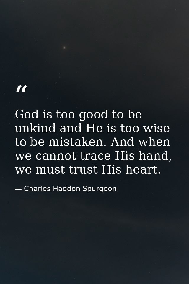 God is too good to be unkind and He is too wise to be mistaken. And when we cannot trace His hand, we must trust His hea — Charles Haddon Spurgeon