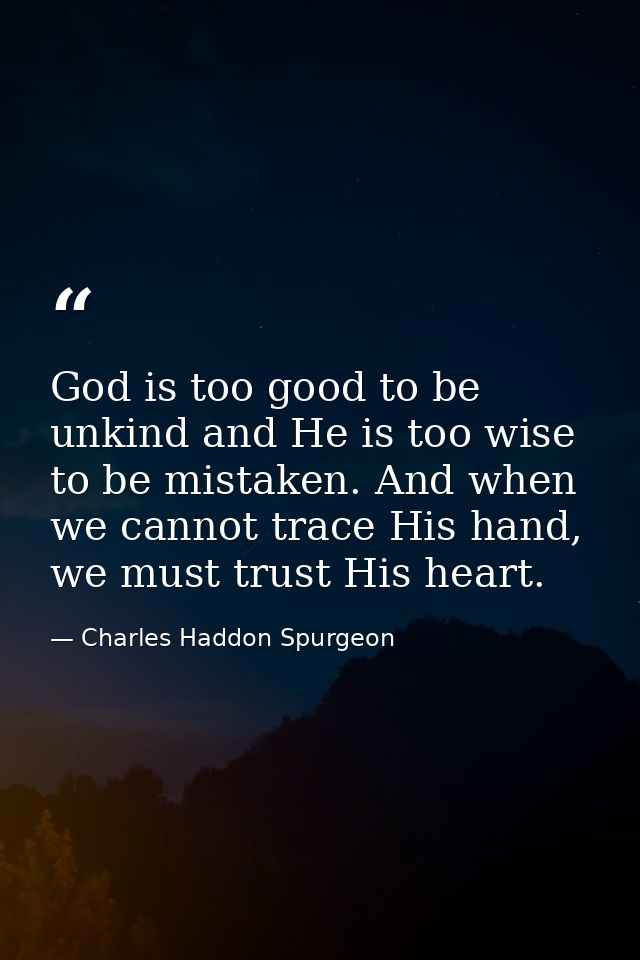 God is too good to be unkind and He is too wise to be mistaken. And when we cannot trace His hand, we must trust His hea — Charles Haddon Spurgeon