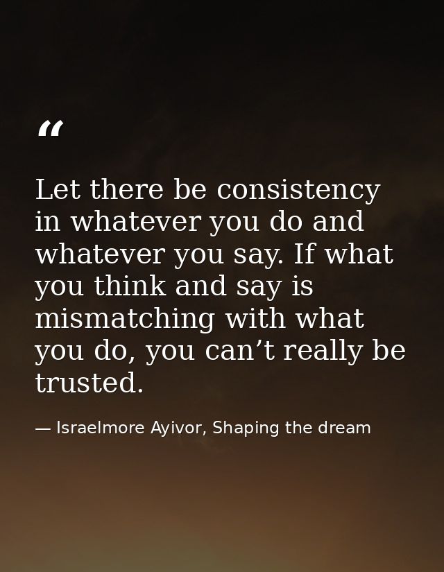 Let there be consistency in whatever you do and whatever you say. If what you think and say is mismatching with what you — Israelmore Ayivor, Shaping the dream
