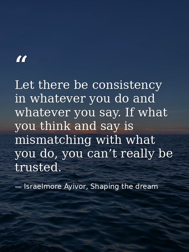 Let there be consistency in whatever you do and whatever you say. If what you think and say is mismatching with what you — Israelmore Ayivor, Shaping the dream