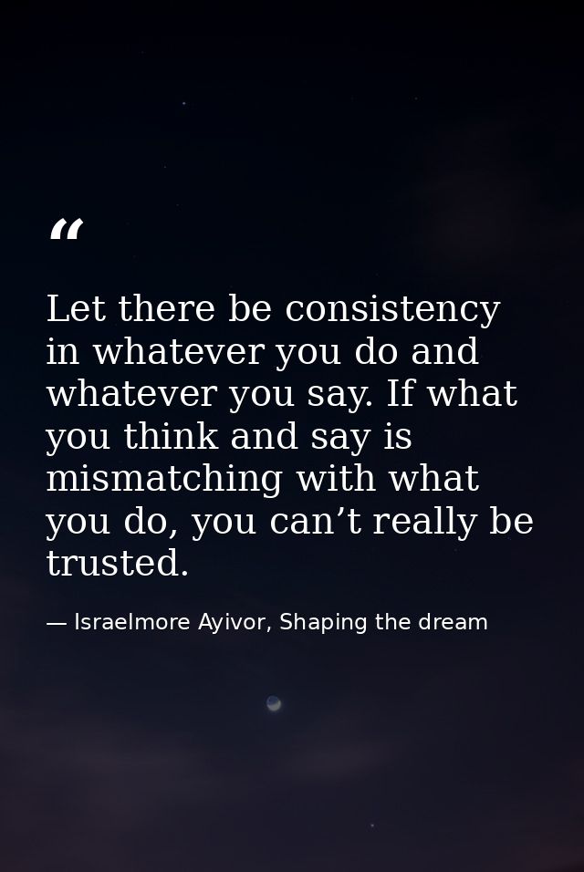 Let there be consistency in whatever you do and whatever you say. If what you think and say is mismatching with what you — Israelmore Ayivor, Shaping the dream
