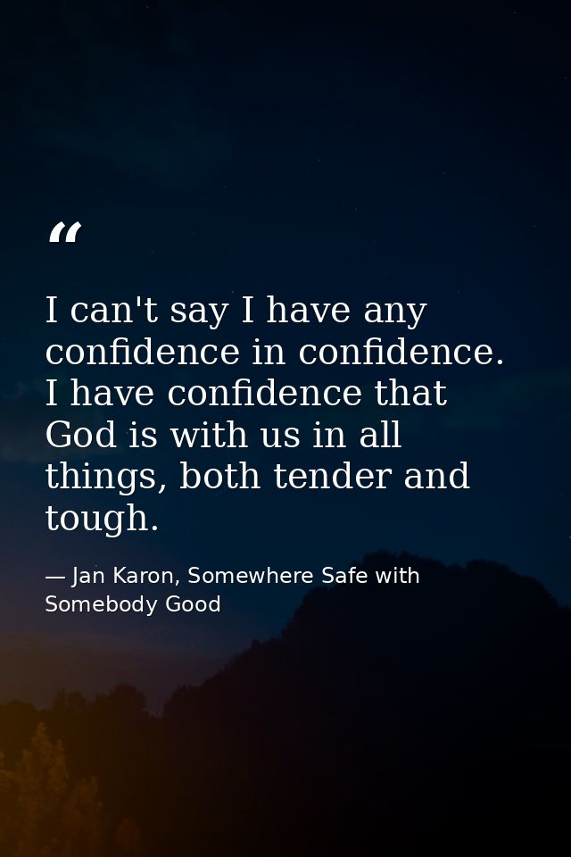 I can't say I have any confidence in confidence. I have confidence that God is with us in all things, both tender and to — Jan Karon, Somewhere Safe with Somebody Good
