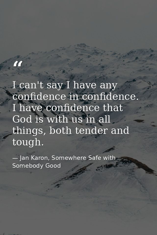 I can't say I have any confidence in confidence. I have confidence that God is with us in all things, both tender and to — Jan Karon, Somewhere Safe with Somebody Good