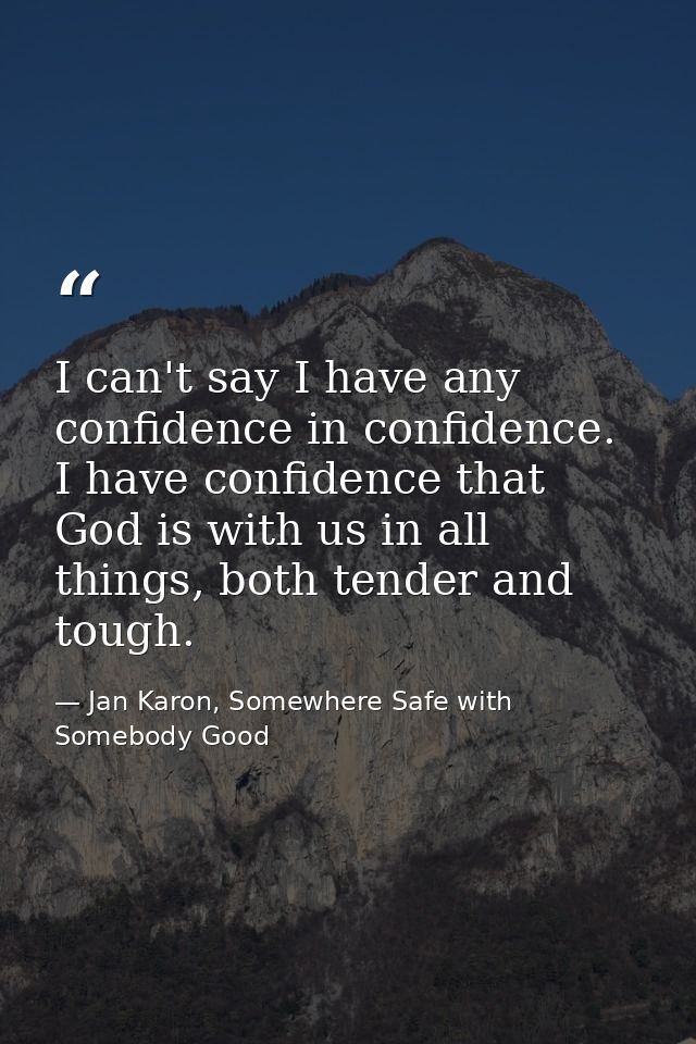 I can't say I have any confidence in confidence. I have confidence that God is with us in all things, both tender and to — Jan Karon, Somewhere Safe with Somebody Good