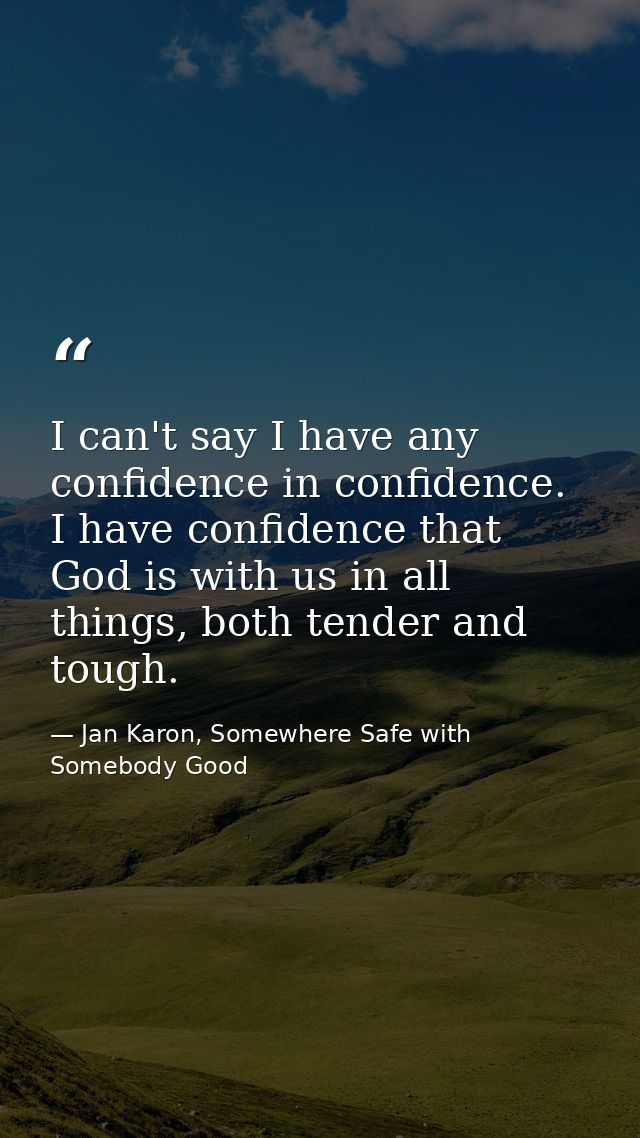 I can't say I have any confidence in confidence. I have confidence that God is with us in all things, both tender and to — Jan Karon, Somewhere Safe with Somebody Good