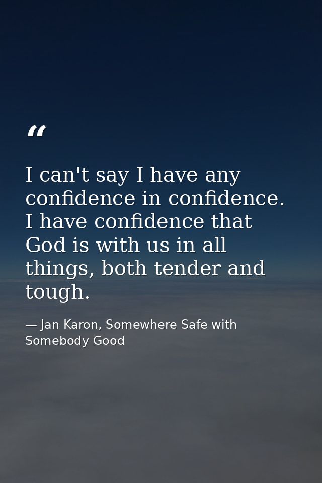 I can't say I have any confidence in confidence. I have confidence that God is with us in all things, both tender and to — Jan Karon, Somewhere Safe with Somebody Good