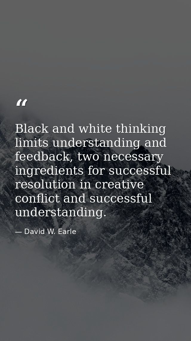 Black and white thinking limits understanding and feedback, two necessary ingredients for successful resolution in creat — David W. Earle