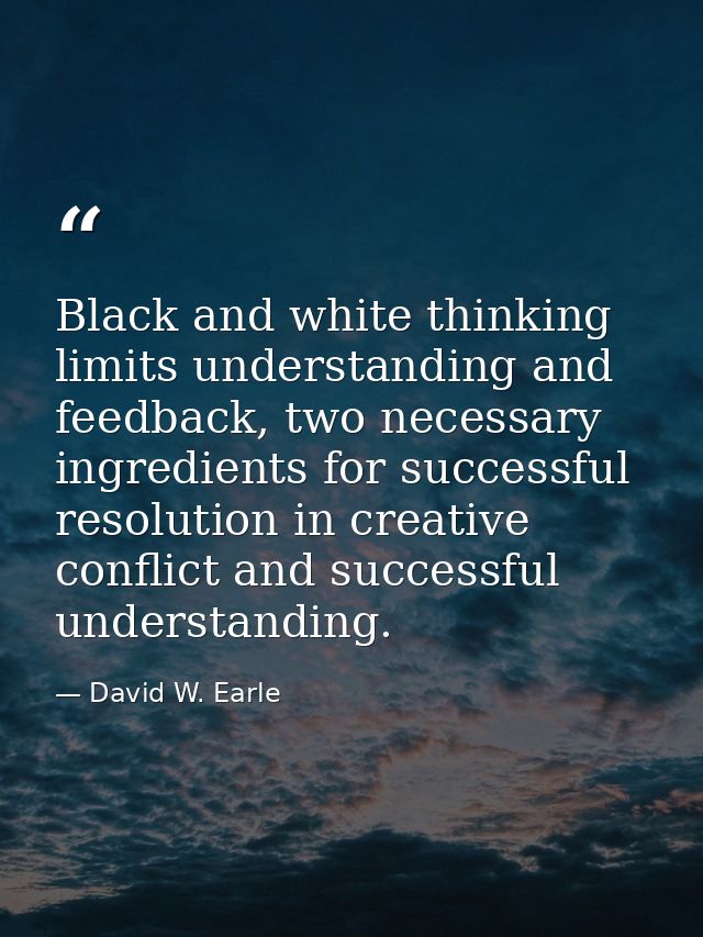 Black and white thinking limits understanding and feedback, two necessary ingredients for successful resolution in creat — David W. Earle