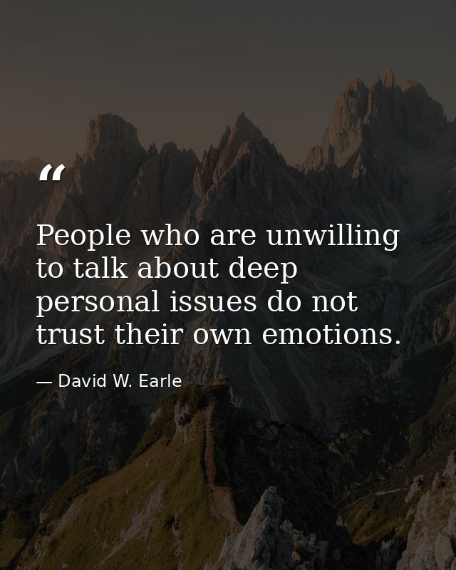 People who are unwilling to talk about deep personal issues do not trust their own emotions. — David W. Earle