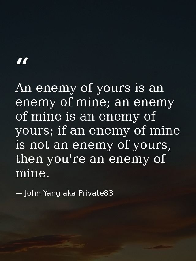 An enemy of yours is an enemy of mine; an enemy of mine is an enemy of yours; if an enemy of mine is not an enemy of you — John Yang aka Private83