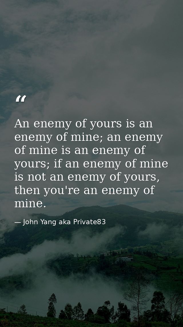 An enemy of yours is an enemy of mine; an enemy of mine is an enemy of yours; if an enemy of mine is not an enemy of you — John Yang aka Private83