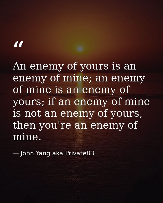 An enemy of yours is an enemy of mine; an enemy of mine is an enemy of yours; if an enemy of mine is not an enemy of you — John Yang aka Private83