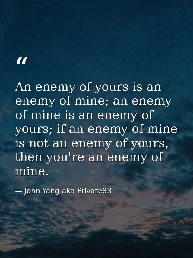 An enemy of yours is an enemy of mine; an enemy of mine is an enemy of yours; if an enemy of mine is not an enemy of you — John Yang aka Private83