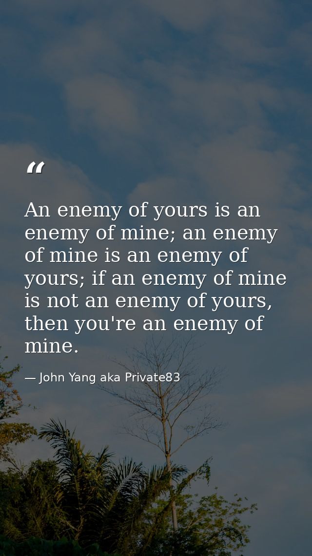 An enemy of yours is an enemy of mine; an enemy of mine is an enemy of yours; if an enemy of mine is not an enemy of you — John Yang aka Private83