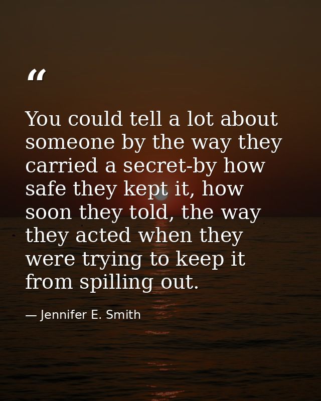 You could tell a lot about someone by the way they carried a secret-by how safe they kept it, how soon they told, the wa — Jennifer E. Smith