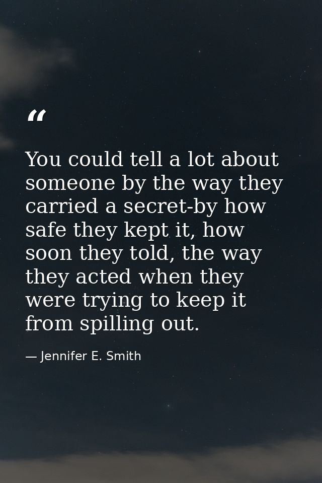 You could tell a lot about someone by the way they carried a secret-by how safe they kept it, how soon they told, the wa — Jennifer E. Smith