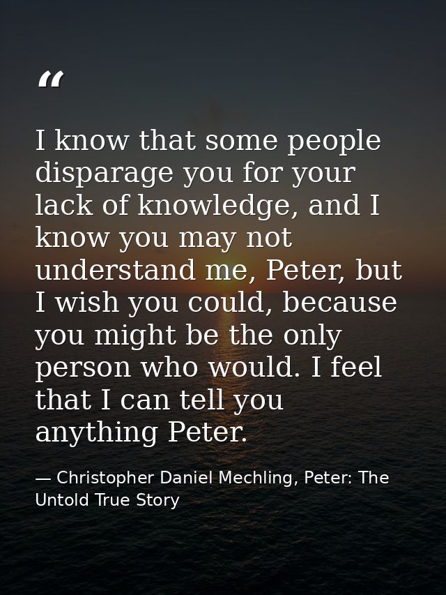 I know that some people disparage you for your lack of knowledge, and I know you may not understand me, Peter, but I wis — Christopher Daniel Mechling, Peter: The Untold True Story