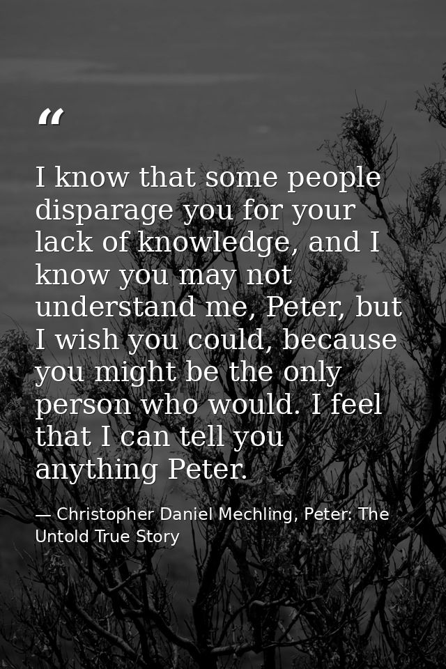 I know that some people disparage you for your lack of knowledge, and I know you may not understand me, Peter, but I wis — Christopher Daniel Mechling, Peter: The Untold True Story