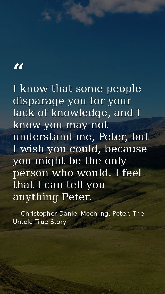I know that some people disparage you for your lack of knowledge, and I know you may not understand me, Peter, but I wis — Christopher Daniel Mechling, Peter: The Untold True Story