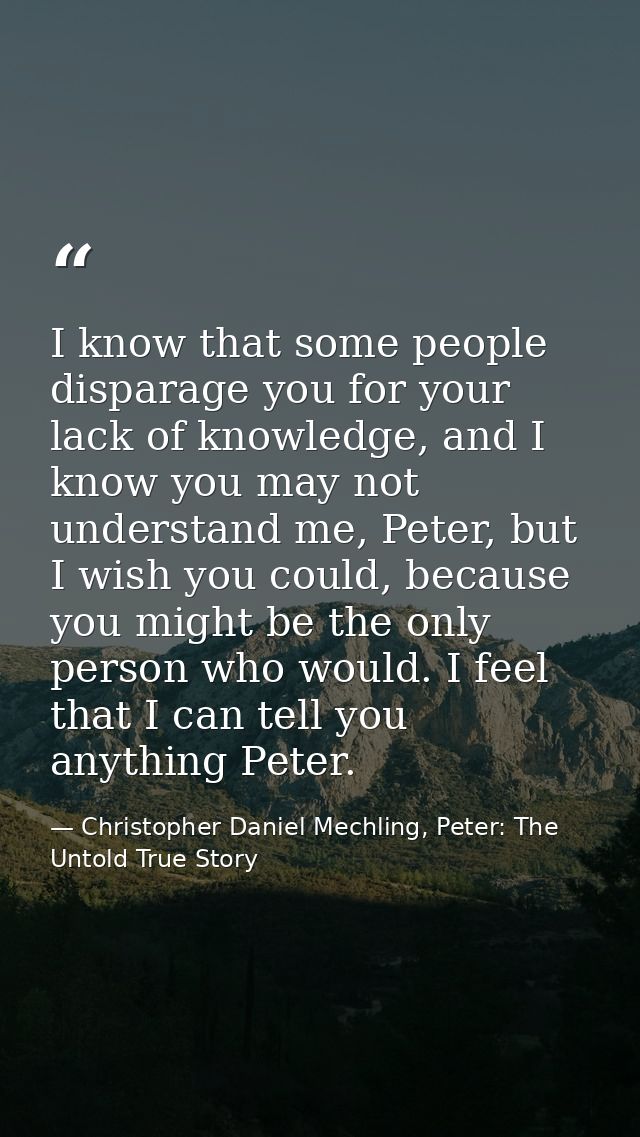 I know that some people disparage you for your lack of knowledge, and I know you may not understand me, Peter, but I wis — Christopher Daniel Mechling, Peter: The Untold True Story