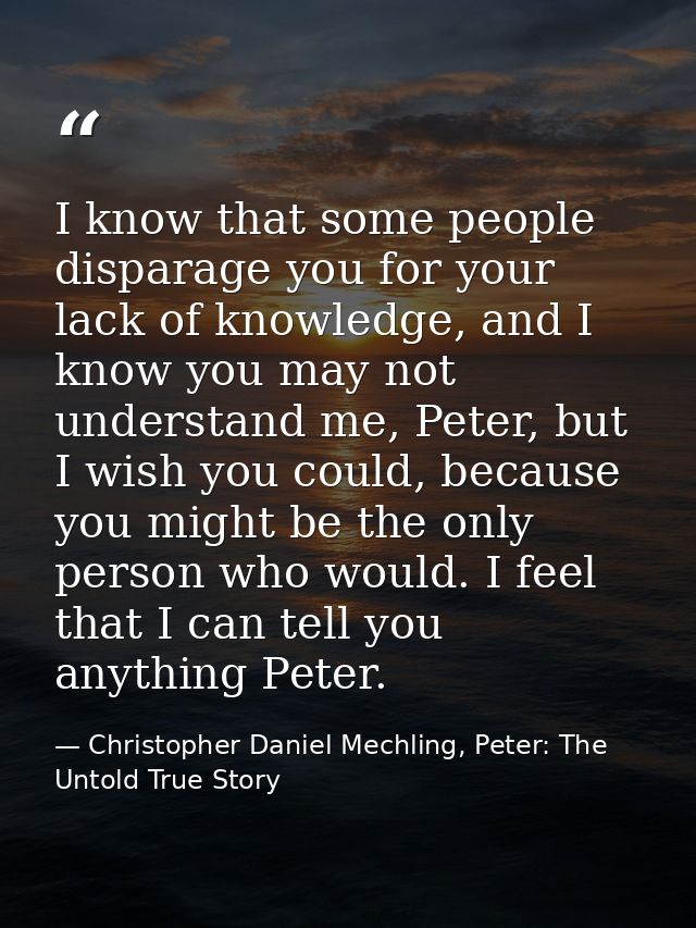 I know that some people disparage you for your lack of knowledge, and I know you may not understand me, Peter, but I wis — Christopher Daniel Mechling, Peter: The Untold True Story