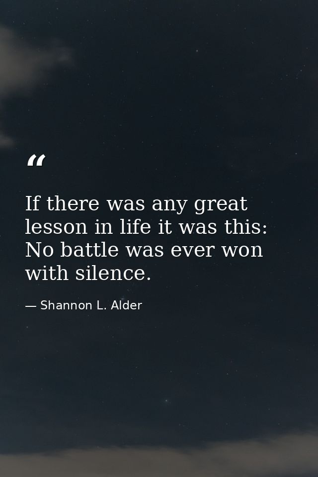 If there was any great lesson in life it was this: No battle was ever won with silence. — Shannon L. Alder