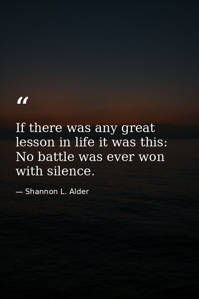 If there was any great lesson in life it was this: No battle was ever won with silence. — Shannon L. Alder