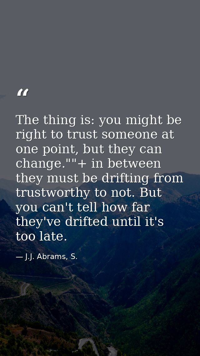 The thing is: you might be right to trust someone at one point, but they can change.""+ in between they must be drifting — J.J. Abrams, S.