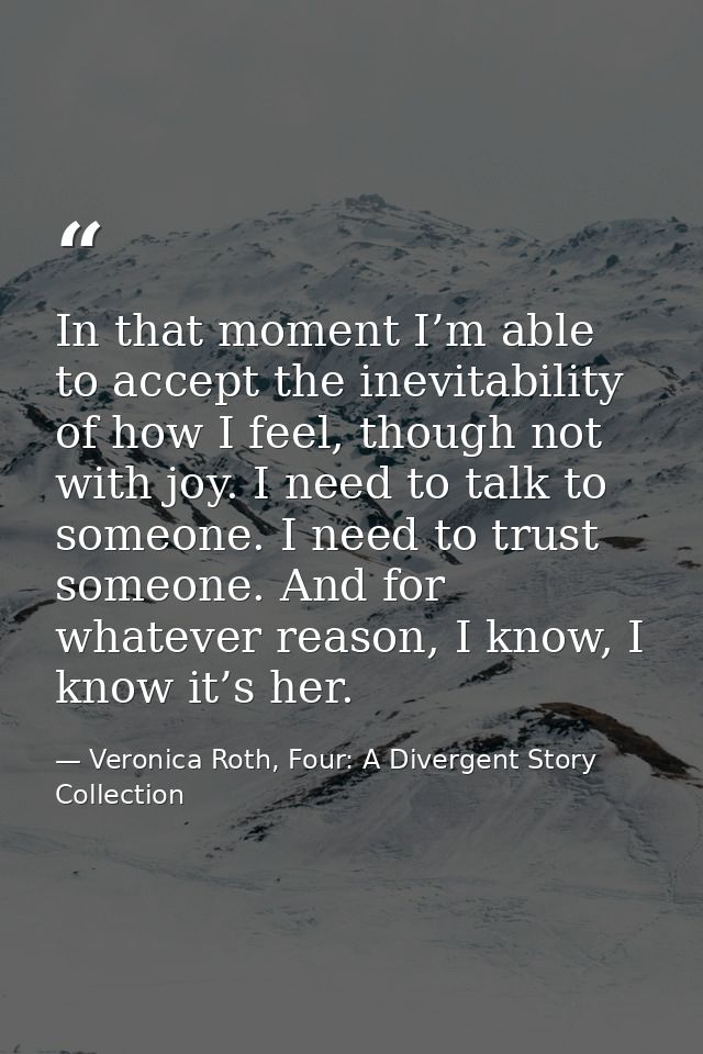 In that moment I’m able to accept the inevitability of how I feel, though not with joy. I need to talk to someone. I nee — Veronica Roth, Four: A Divergent Story Collection