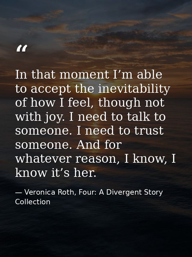 In that moment I’m able to accept the inevitability of how I feel, though not with joy. I need to talk to someone. I nee — Veronica Roth, Four: A Divergent Story Collection