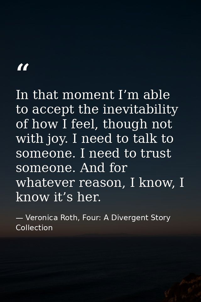 In that moment I’m able to accept the inevitability of how I feel, though not with joy. I need to talk to someone. I nee — Veronica Roth, Four: A Divergent Story Collection