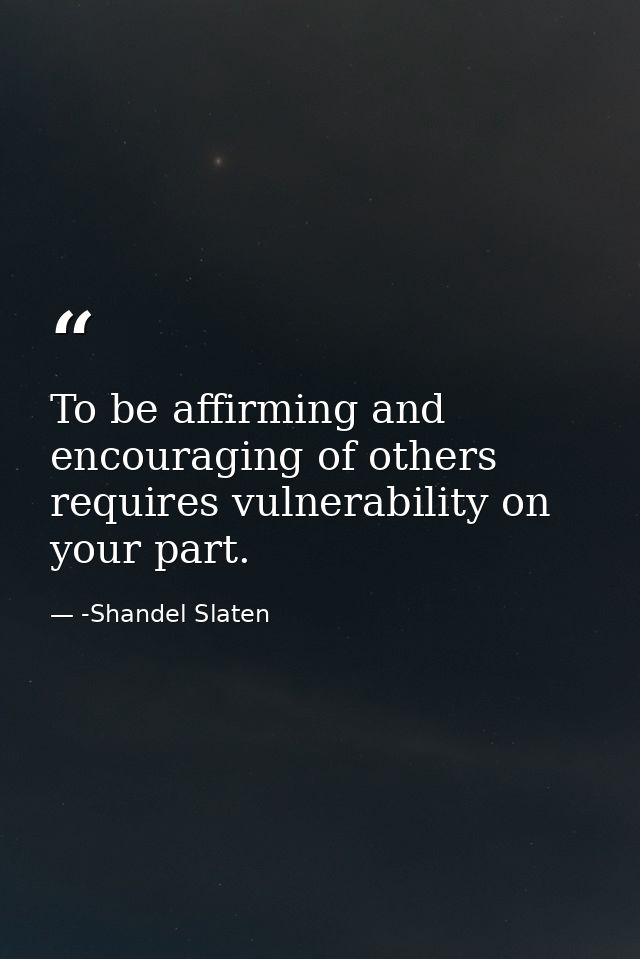 To be affirming and encouraging of others requires vulnerability on your part. — -Shandel Slaten