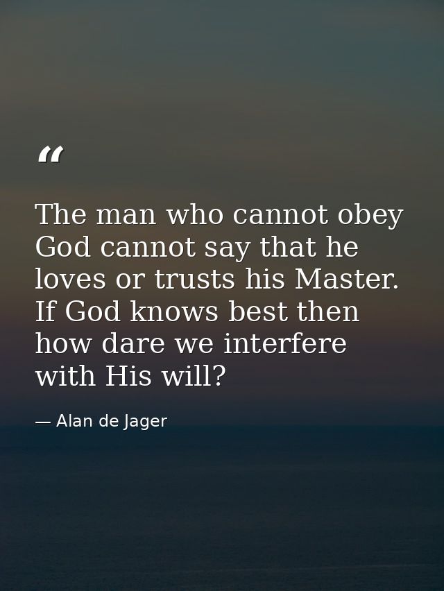 The man who cannot obey God cannot say that he loves or trusts his Master. If God knows best then how dare we interfere  — Alan de Jager