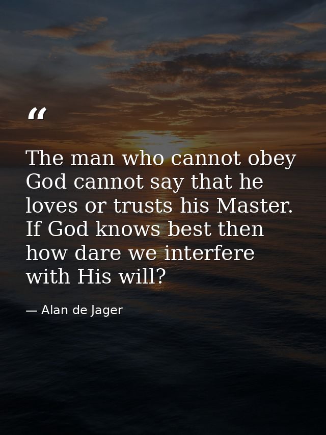 The man who cannot obey God cannot say that he loves or trusts his Master. If God knows best then how dare we interfere  — Alan de Jager