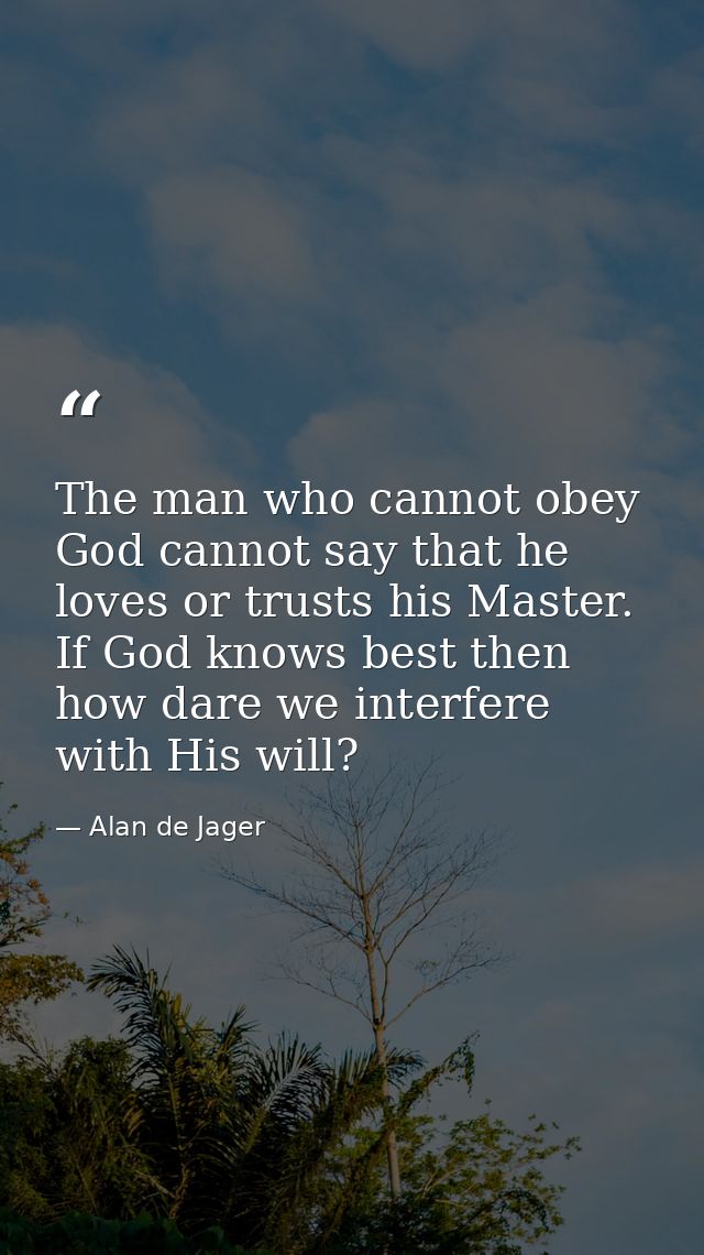 The man who cannot obey God cannot say that he loves or trusts his Master. If God knows best then how dare we interfere  — Alan de Jager